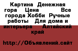 Картина “Денежная гора“ › Цена ­ 4 000 - Все города Хобби. Ручные работы » Для дома и интерьера   . Алтайский край